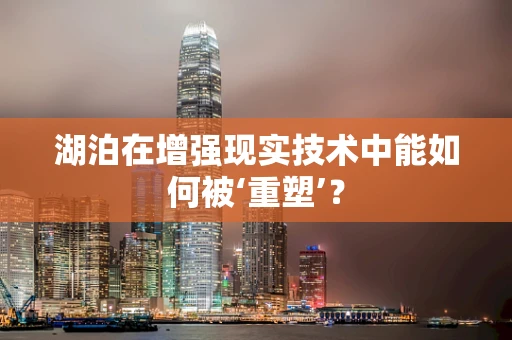 湖泊在增强现实技术中能如何被‘重塑’？