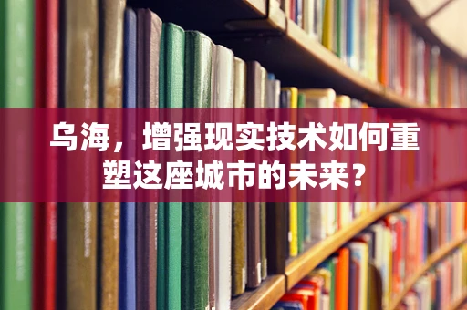 乌海，增强现实技术如何重塑这座城市的未来？