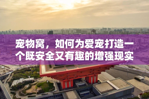 宠物窝，如何为爱宠打造一个既安全又有趣的增强现实空间？