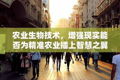 农业生物技术，增强现实能否为精准农业插上智慧之翼？