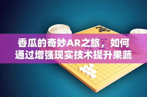 香瓜的奇妙AR之旅，如何通过增强现实技术提升果蔬认知体验？