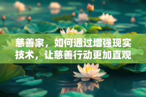 慈善家，如何通过增强现实技术，让慈善行动更加直观和有影响力？