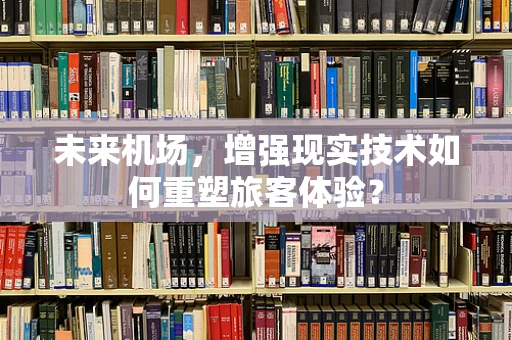 未来机场，增强现实技术如何重塑旅客体验？
