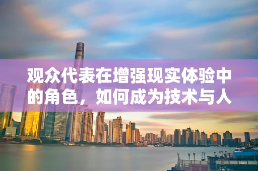 观众代表在增强现实体验中的角色，如何成为技术与人性的桥梁？