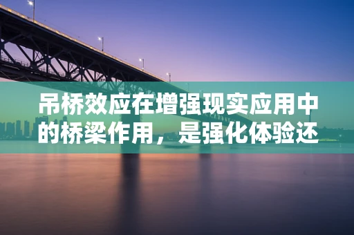 吊桥效应在增强现实应用中的桥梁作用，是强化体验还是制造错觉？