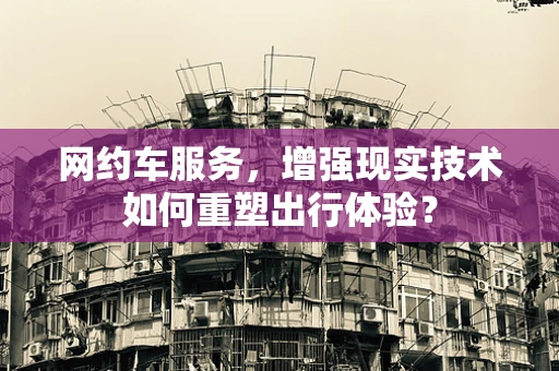 网约车服务，增强现实技术如何重塑出行体验？