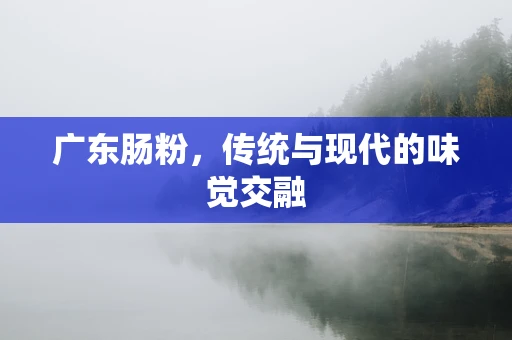 广东肠粉，传统与现代的味觉交融