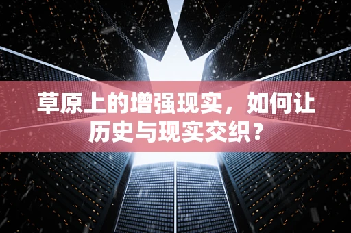 草原上的增强现实，如何让历史与现实交织？