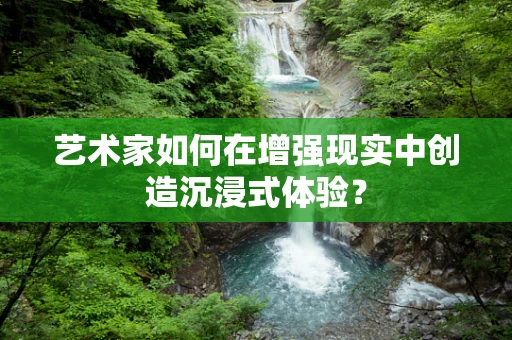 艺术家如何在增强现实中创造沉浸式体验？