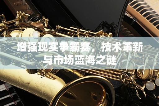 增强现实争霸赛，技术革新与市场蓝海之谜