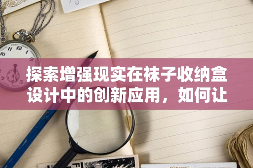 探索增强现实在袜子收纳盒设计中的创新应用，如何让收纳变得触手可及？
