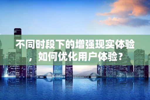 不同时段下的增强现实体验，如何优化用户体验？
