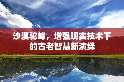 沙漠驼峰，增强现实技术下的古老智慧新演绎