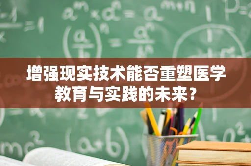 增强现实技术能否重塑医学教育与实践的未来？