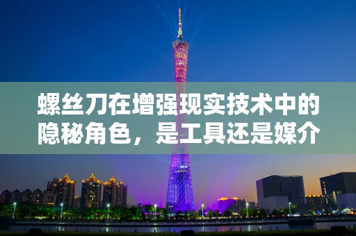 螺丝刀在增强现实技术中的隐秘角色，是工具还是媒介？