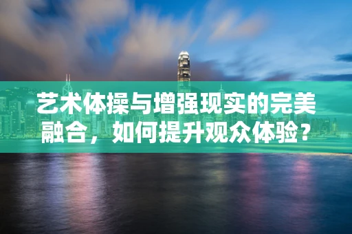 艺术体操与增强现实的完美融合，如何提升观众体验？