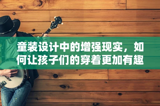 童装设计中的增强现实，如何让孩子们的穿着更加有趣和互动？