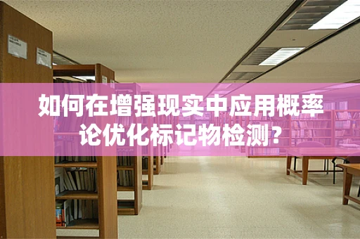 如何在增强现实中应用概率论优化标记物检测？