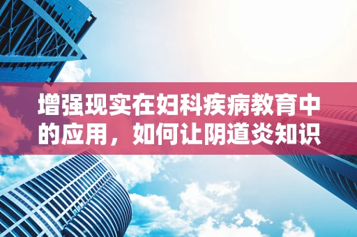 增强现实在妇科疾病教育中的应用，如何让阴道炎知识‘触手可及’？
