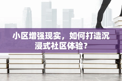 小区增强现实，如何打造沉浸式社区体验？