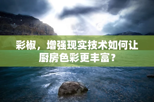彩椒，增强现实技术如何让厨房色彩更丰富？