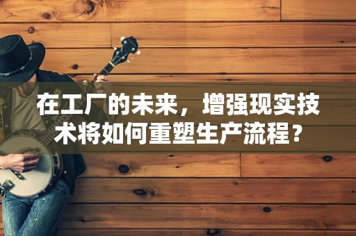 在工厂的未来，增强现实技术将如何重塑生产流程？