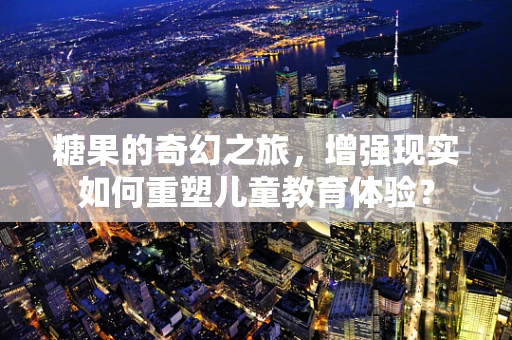 糖果的奇幻之旅，增强现实如何重塑儿童教育体验？