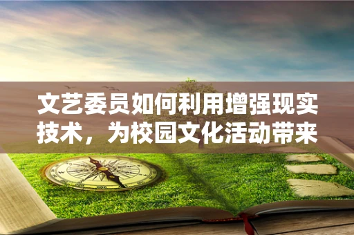 文艺委员如何利用增强现实技术，为校园文化活动带来新风尚？