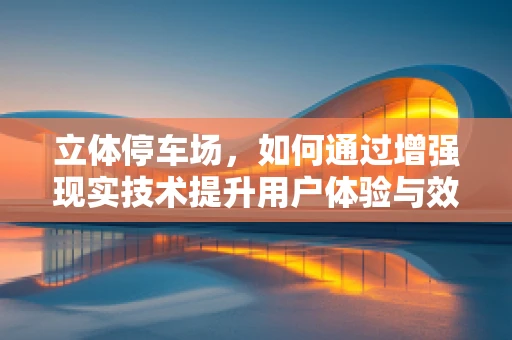 立体停车场，如何通过增强现实技术提升用户体验与效率？