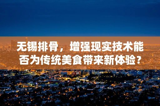 无锡排骨，增强现实技术能否为传统美食带来新体验？