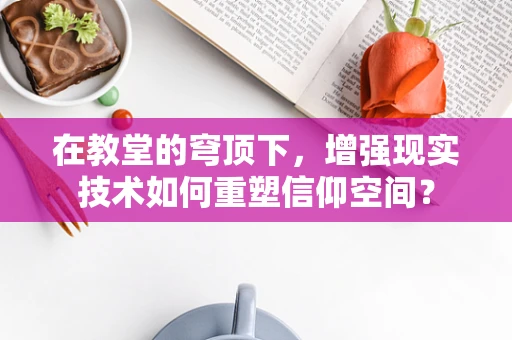 在教堂的穹顶下，增强现实技术如何重塑信仰空间？