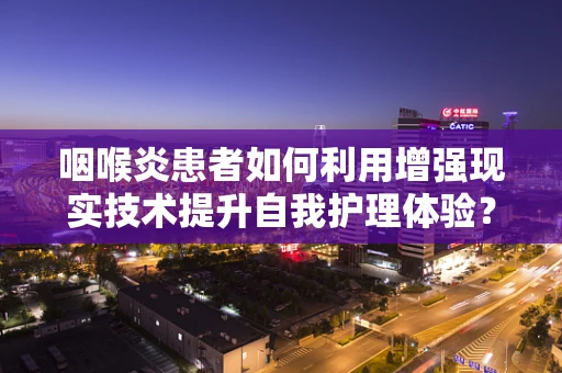 咽喉炎患者如何利用增强现实技术提升自我护理体验？