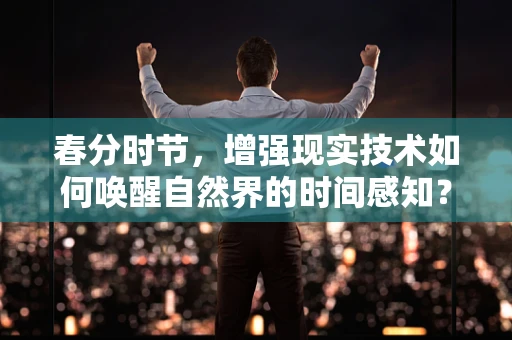 春分时节，增强现实技术如何唤醒自然界的时间感知？