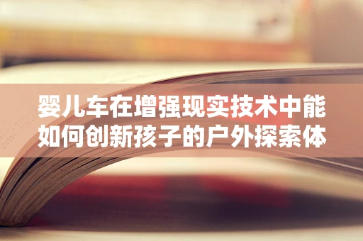 婴儿车在增强现实技术中能如何创新孩子的户外探索体验？
