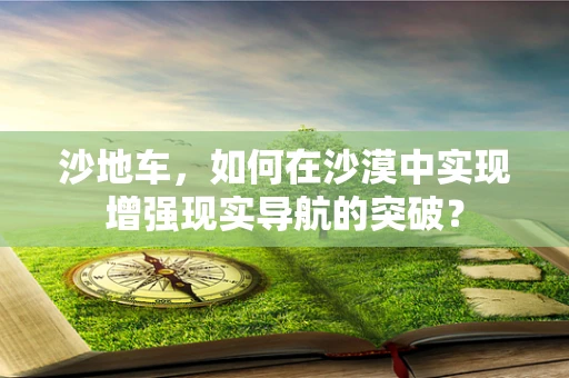 沙地车，如何在沙漠中实现增强现实导航的突破？