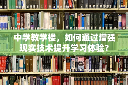 中学教学楼，如何通过增强现实技术提升学习体验？