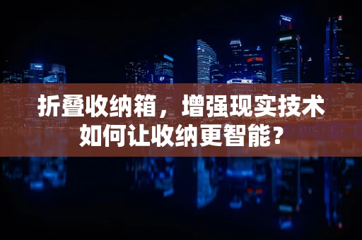 折叠收纳箱，增强现实技术如何让收纳更智能？