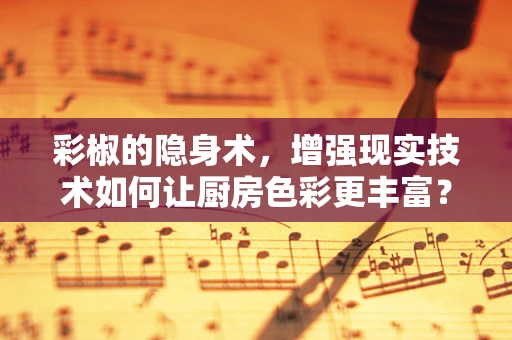 彩椒的隐身术，增强现实技术如何让厨房色彩更丰富？