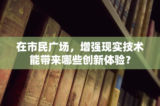 在市民广场，增强现实技术能带来哪些创新体验？