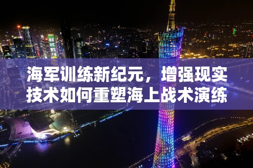 海军训练新纪元，增强现实技术如何重塑海上战术演练？