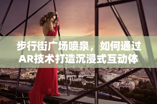 步行街广场喷泉，如何通过AR技术打造沉浸式互动体验？