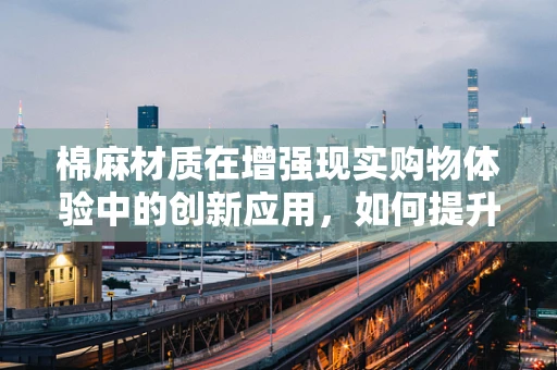 棉麻材质在增强现实购物体验中的创新应用，如何提升用户体验？