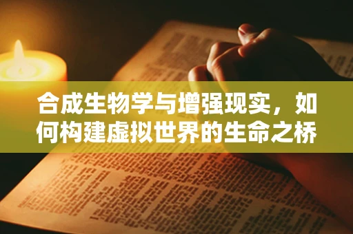 合成生物学与增强现实，如何构建虚拟世界的生命之桥？