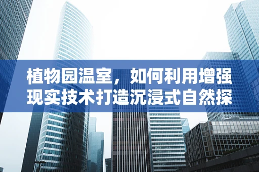 植物园温室，如何利用增强现实技术打造沉浸式自然探索体验？