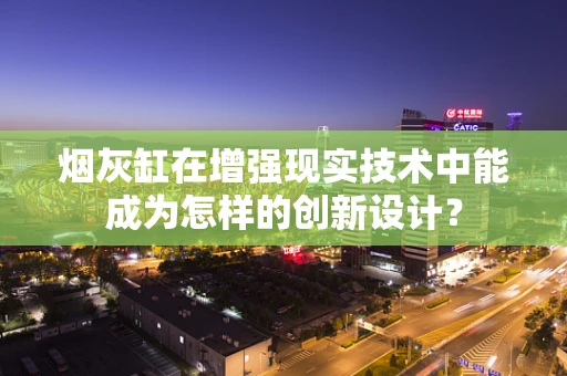 烟灰缸在增强现实技术中能成为怎样的创新设计？