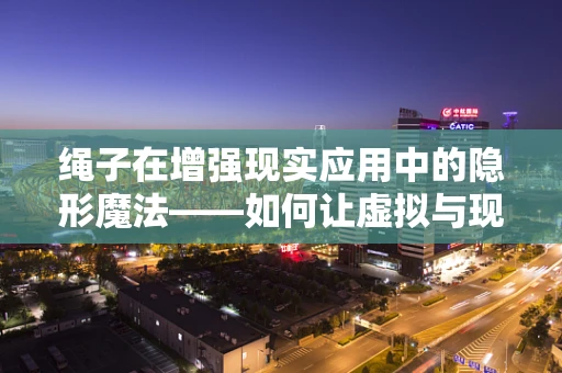 绳子在增强现实应用中的隐形魔法——如何让虚拟与现实无缝融合？