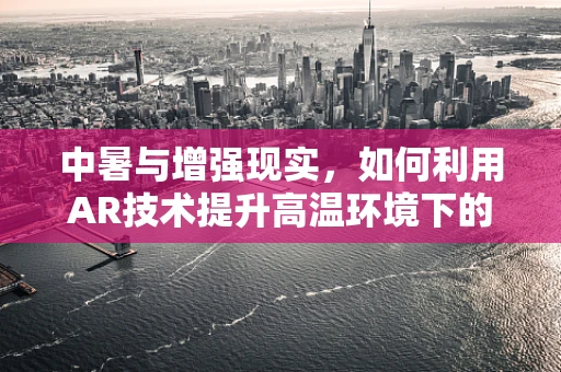 中暑与增强现实，如何利用AR技术提升高温环境下的安全预警？