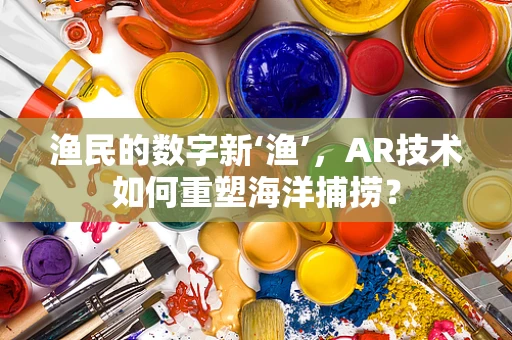 渔民的数字新‘渔’，AR技术如何重塑海洋捕捞？