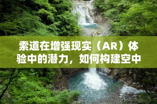 索道在增强现实（AR）体验中的潜力，如何构建空中实景的桥梁？