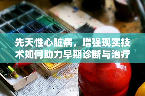 先天性心脏病，增强现实技术如何助力早期诊断与治疗？